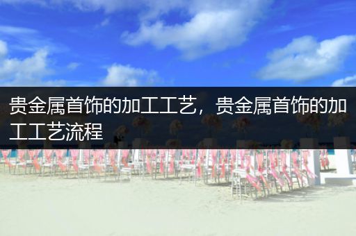 贵金属首饰的加工工艺，贵金属首饰的加工工艺流程