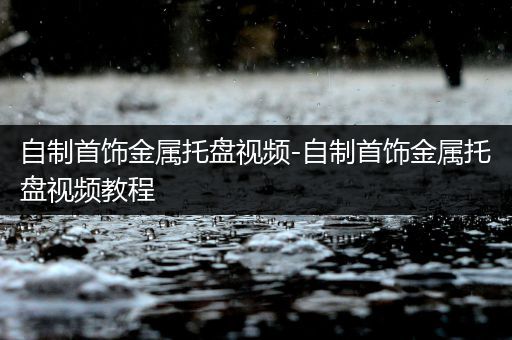 自制首饰金属托盘视频-自制首饰金属托盘视频教程