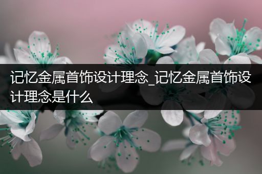 记忆金属首饰设计理念_记忆金属首饰设计理念是什么