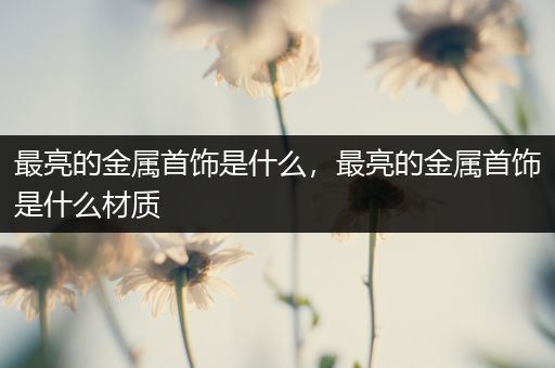 最亮的金属首饰是什么，最亮的金属首饰是什么材质