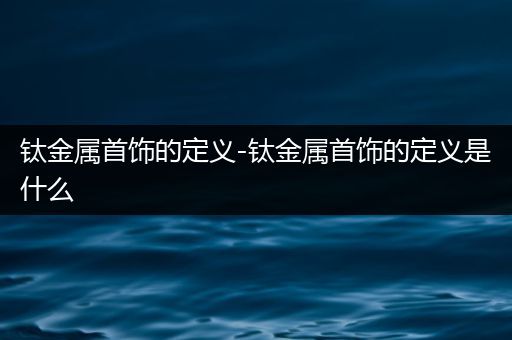 钛金属首饰的定义-钛金属首饰的定义是什么