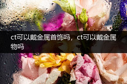 ct可以戴金属首饰吗，ct可以戴金属物吗