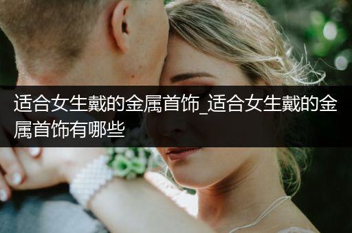 适合女生戴的金属首饰_适合女生戴的金属首饰有哪些