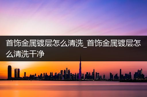 首饰金属镀层怎么清洗_首饰金属镀层怎么清洗干净