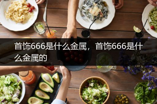 首饰666是什么金属，首饰666是什么金属的