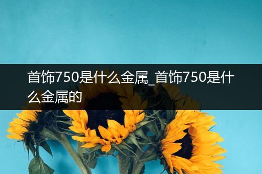 首饰750是什么金属_首饰750是什么金属的