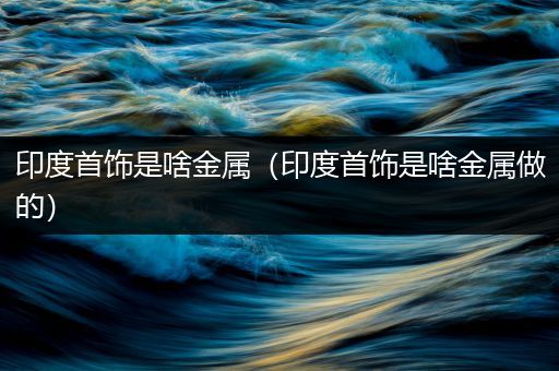 印度首饰是啥金属（印度首饰是啥金属做的）