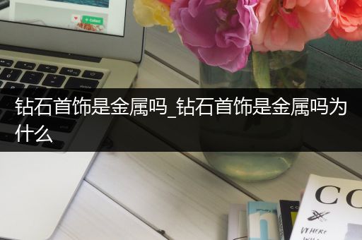 钻石首饰是金属吗_钻石首饰是金属吗为什么