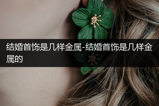 结婚首饰是几样金属-结婚首饰是几样金属的