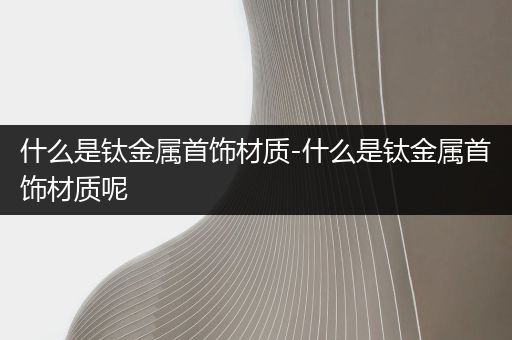 什么是钛金属首饰材质-什么是钛金属首饰材质呢