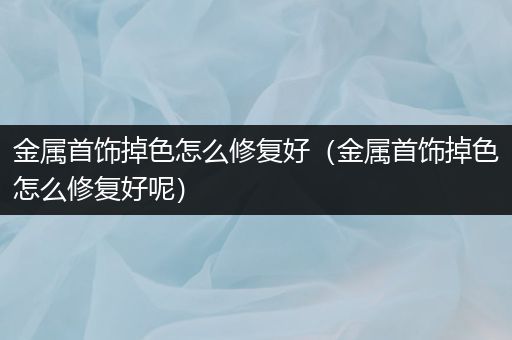 金属首饰掉色怎么修复好（金属首饰掉色怎么修复好呢）