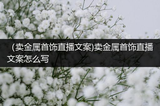 （卖金属首饰直播文案)卖金属首饰直播文案怎么写