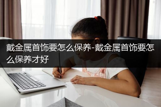 戴金属首饰要怎么保养-戴金属首饰要怎么保养才好