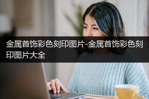 金属首饰彩色刻印图片-金属首饰彩色刻印图片大全