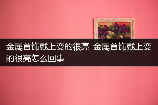 金属首饰戴上变的很亮-金属首饰戴上变的很亮怎么回事