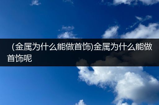 （金属为什么能做首饰)金属为什么能做首饰呢