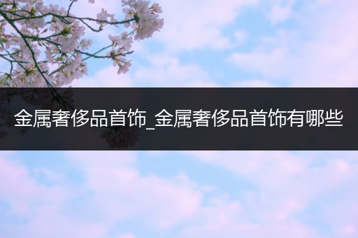 金属奢侈品首饰_金属奢侈品首饰有哪些