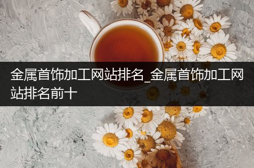 金属首饰加工网站排名_金属首饰加工网站排名前十