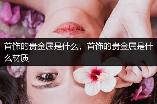 首饰的贵金属是什么，首饰的贵金属是什么材质