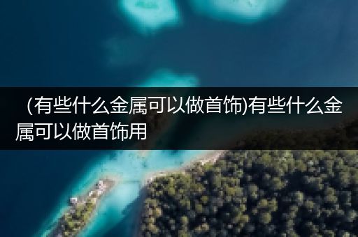 （有些什么金属可以做首饰)有些什么金属可以做首饰用