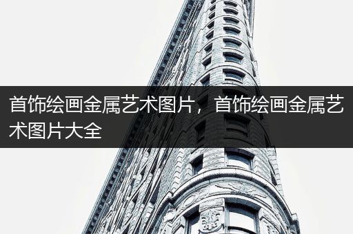 首饰绘画金属艺术图片，首饰绘画金属艺术图片大全