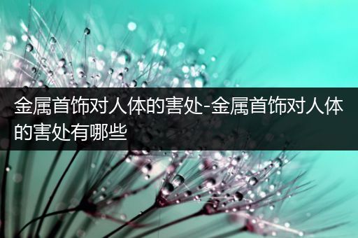 金属首饰对人体的害处-金属首饰对人体的害处有哪些