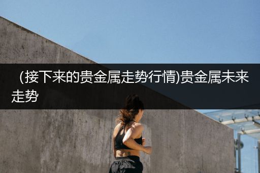 （接下来的贵金属走势行情)贵金属未来走势
