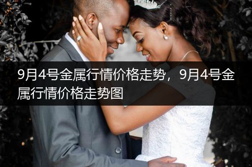 9月4号金属行情价格走势，9月4号金属行情价格走势图