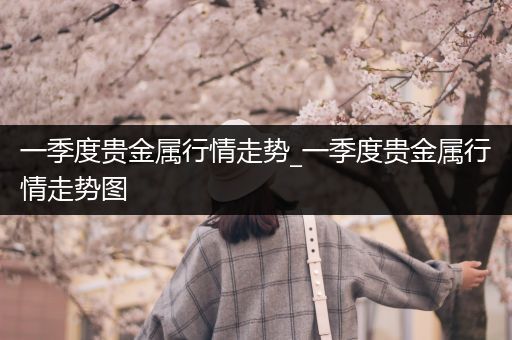 一季度贵金属行情走势_一季度贵金属行情走势图