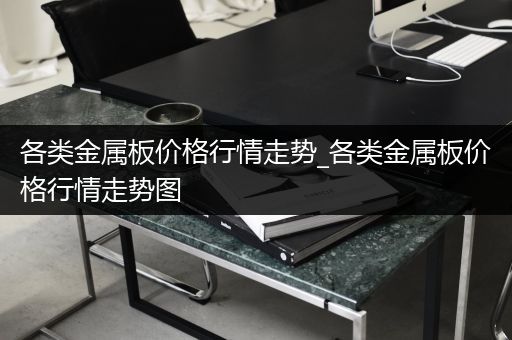 各类金属板价格行情走势_各类金属板价格行情走势图