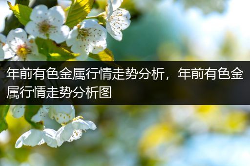 年前有色金属行情走势分析，年前有色金属行情走势分析图