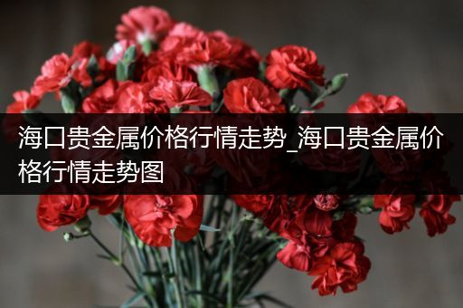 海口贵金属价格行情走势_海口贵金属价格行情走势图