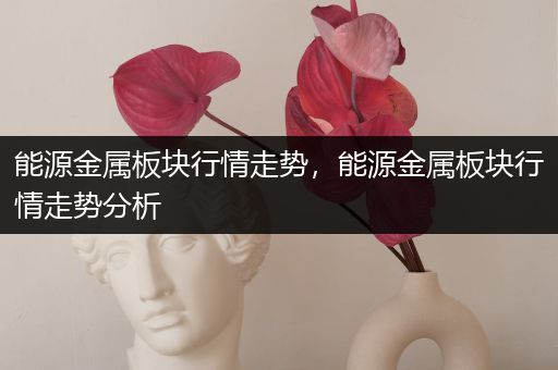 能源金属板块行情走势，能源金属板块行情走势分析