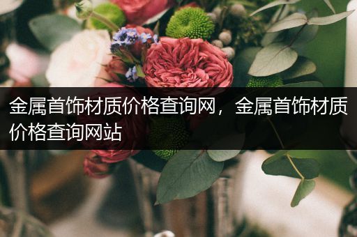 金属首饰材质价格查询网，金属首饰材质价格查询网站