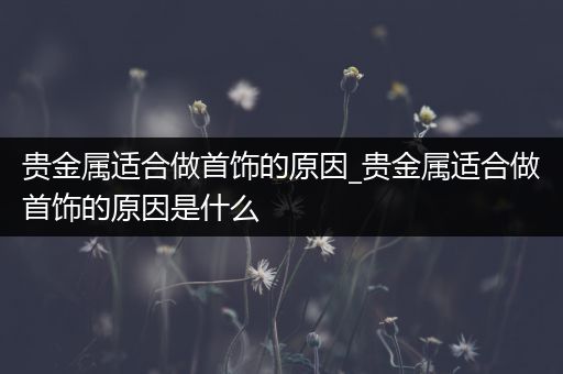 贵金属适合做首饰的原因_贵金属适合做首饰的原因是什么