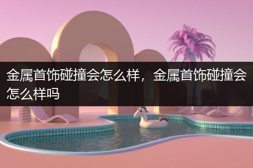 金属首饰碰撞会怎么样，金属首饰碰撞会怎么样吗
