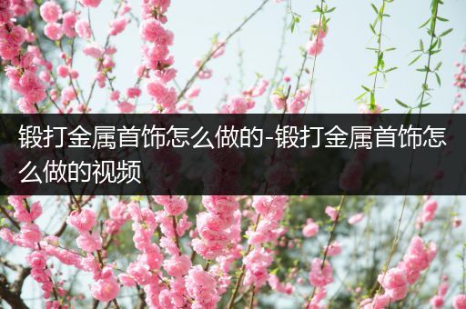锻打金属首饰怎么做的-锻打金属首饰怎么做的视频