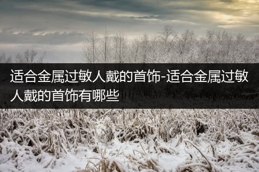 适合金属过敏人戴的首饰-适合金属过敏人戴的首饰有哪些