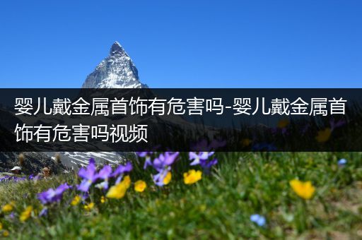 婴儿戴金属首饰有危害吗-婴儿戴金属首饰有危害吗视频