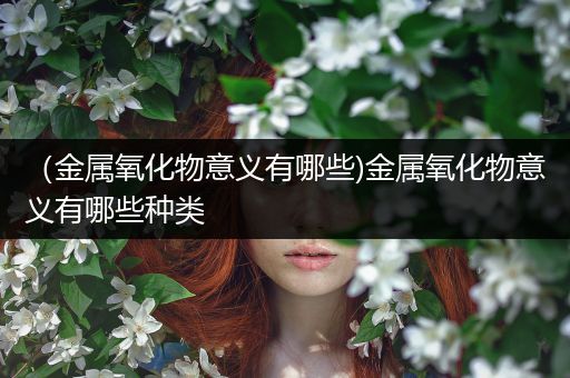 （金属氧化物意义有哪些)金属氧化物意义有哪些种类