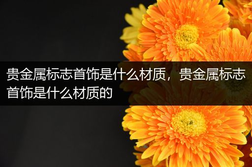 贵金属标志首饰是什么材质，贵金属标志首饰是什么材质的