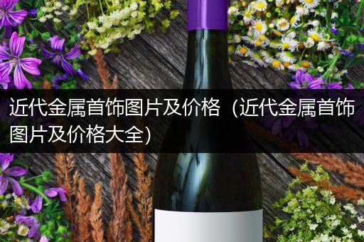 近代金属首饰图片及价格（近代金属首饰图片及价格大全）