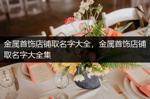金属首饰店铺取名字大全，金属首饰店铺取名字大全集