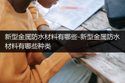 新型金属防水材料有哪些-新型金属防水材料有哪些种类