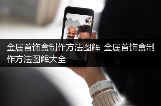 金属首饰盒制作方法图解_金属首饰盒制作方法图解大全