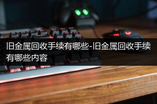 旧金属回收手续有哪些-旧金属回收手续有哪些内容