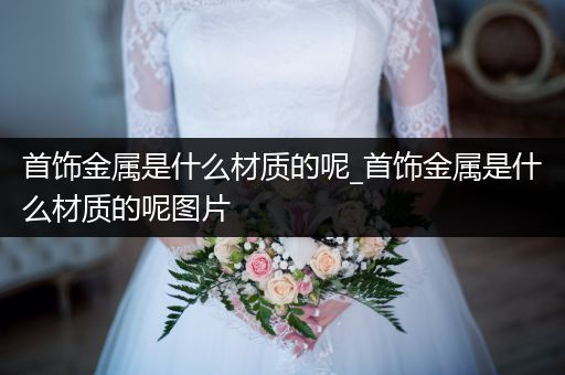 首饰金属是什么材质的呢_首饰金属是什么材质的呢图片