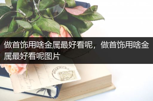 做首饰用啥金属最好看呢，做首饰用啥金属最好看呢图片