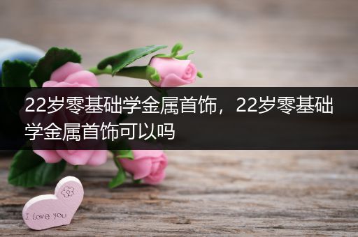22岁零基础学金属首饰，22岁零基础学金属首饰可以吗