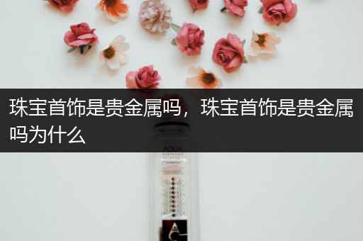 珠宝首饰是贵金属吗，珠宝首饰是贵金属吗为什么